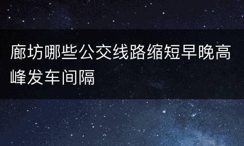廊坊哪些公交线路缩短早晚高峰发车间隔