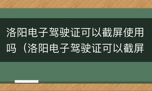 洛阳电子驾驶证可以截屏使用吗（洛阳电子驾驶证可以截屏使用吗现在）
