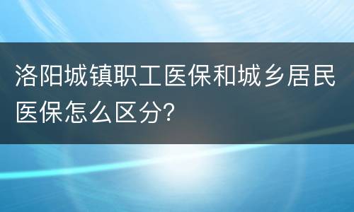 洛阳城镇职工医保和城乡居民医保怎么区分？