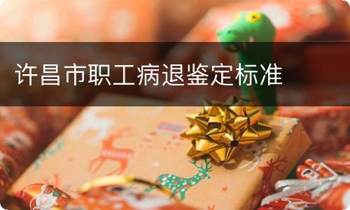 许昌市职工病退鉴定标准