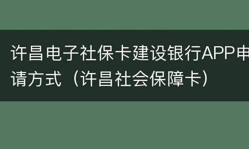 许昌电子社保卡建设银行APP申请方式（许昌社会保障卡）