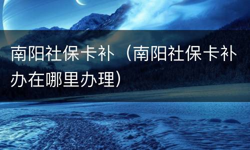 南阳社保卡补（南阳社保卡补办在哪里办理）