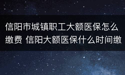 信阳市城镇职工大额医保怎么缴费 信阳大额医保什么时间缴费