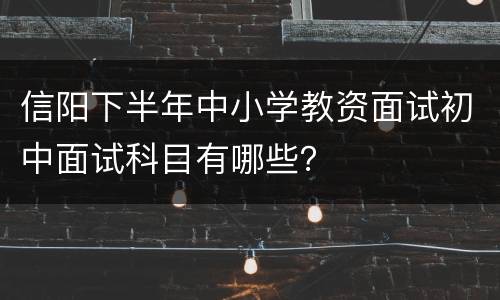 信阳下半年中小学教资面试初中面试科目有哪些？