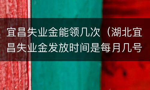 宜昌失业金能领几次（湖北宜昌失业金发放时间是每月几号）