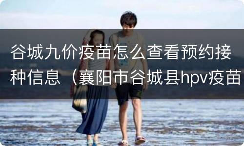 谷城九价疫苗怎么查看预约接种信息（襄阳市谷城县hpv疫苗）