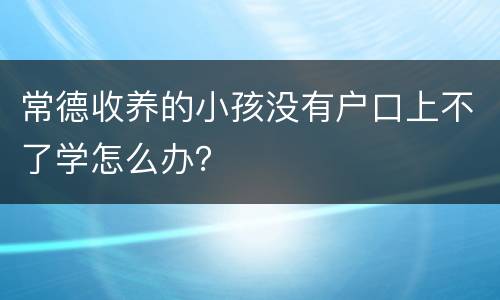 常德收养的小孩没有户口上不了学怎么办？