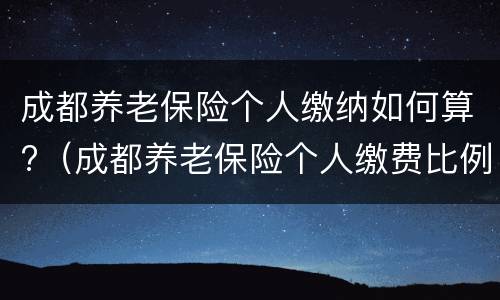 成都养老保险个人缴纳如何算?（成都养老保险个人缴费比例）