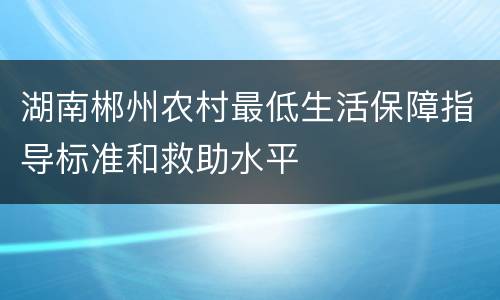 湖南郴州农村最低生活保障指导标准和救助水平