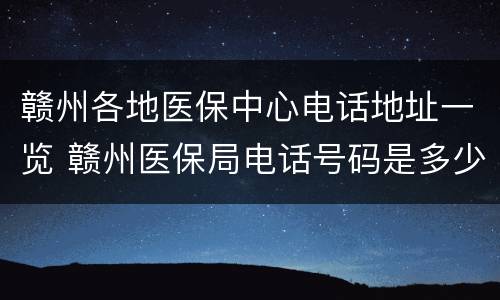 赣州各地医保中心电话地址一览 赣州医保局电话号码是多少