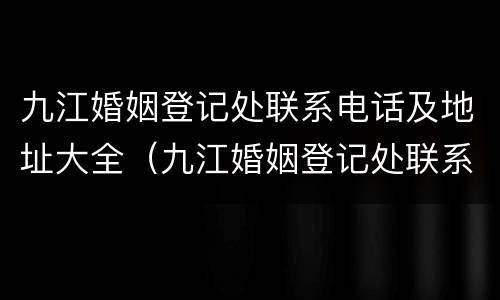 九江婚姻登记处联系电话及地址大全（九江婚姻登记处联系电话及地址大全查询）