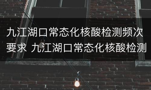 九江湖口常态化核酸检测频次要求 九江湖口常态化核酸检测频次要求是多少