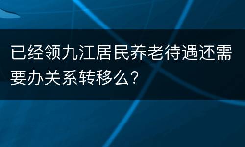 已经领九江居民养老待遇还需要办关系转移么?