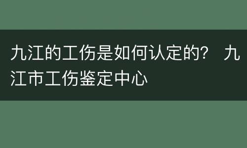 九江的工伤是如何认定的？ 九江市工伤鉴定中心