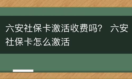 六安社保卡激活收费吗？ 六安社保卡怎么激活