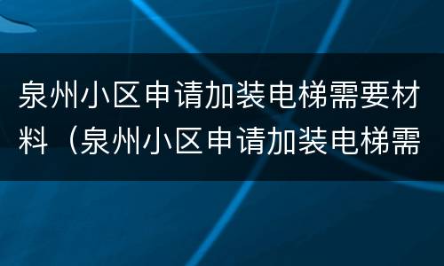 泉州小区申请加装电梯需要材料（泉州小区申请加装电梯需要材料吗）