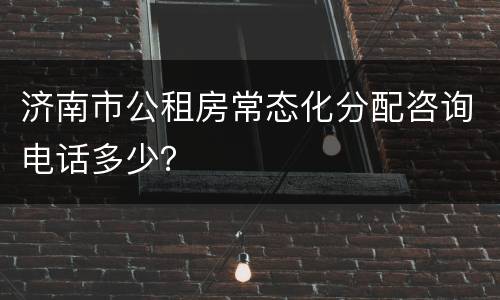 济南市公租房常态化分配咨询电话多少？