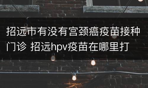 招远市有没有宫颈癌疫苗接种门诊 招远hpv疫苗在哪里打