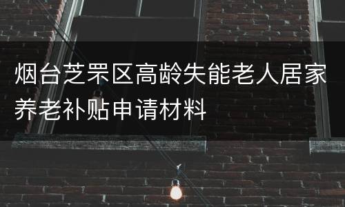 烟台芝罘区高龄失能老人居家养老补贴申请材料