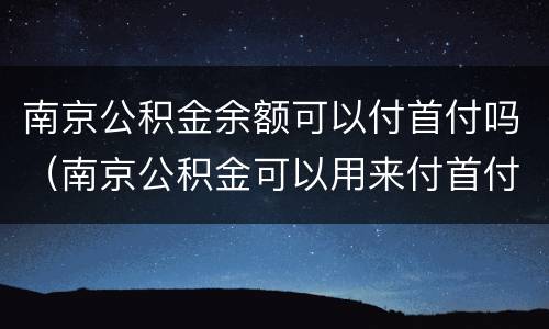 南京公积金余额可以付首付吗（南京公积金可以用来付首付么）