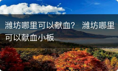 潍坊哪里可以献血？ 潍坊哪里可以献血小板