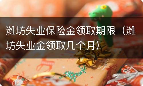 潍坊失业保险金领取期限（潍坊失业金领取几个月）