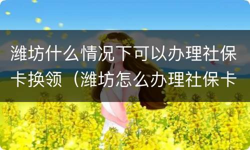 潍坊什么情况下可以办理社保卡换领（潍坊怎么办理社保卡）