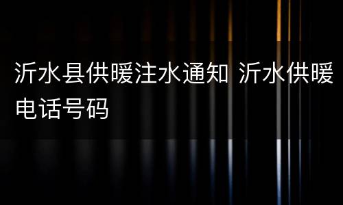 沂水县供暖注水通知 沂水供暖电话号码
