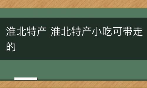淮北特产 淮北特产小吃可带走的
