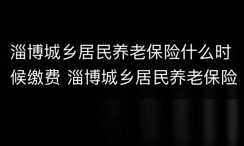 淄博城乡居民养老保险什么时候缴费 淄博城乡居民养老保险缴费档次