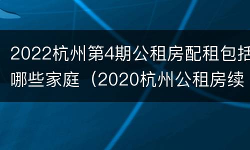 2022杭州第4期公租房配租包括哪些家庭（2020杭州公租房续租条件）