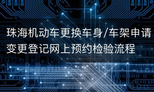 珠海机动车更换车身/车架申请变更登记网上预约检验流程