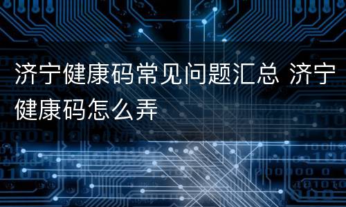 济宁健康码常见问题汇总 济宁健康码怎么弄
