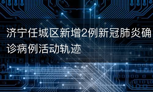 济宁任城区新增2例新冠肺炎确诊病例活动轨迹