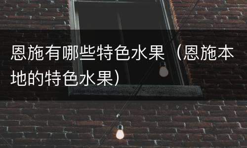 恩施有哪些特色水果（恩施本地的特色水果）