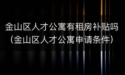 金山区人才公寓有租房补贴吗（金山区人才公寓申请条件）