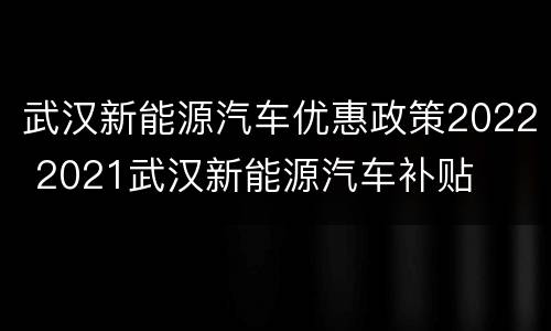 武汉新能源汽车优惠政策2022 2021武汉新能源汽车补贴