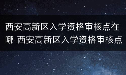 西安高新区入学资格审核点在哪 西安高新区入学资格审核点在哪里