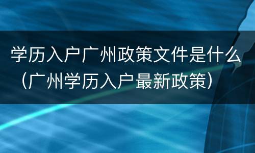 学历入户广州政策文件是什么（广州学历入户最新政策）