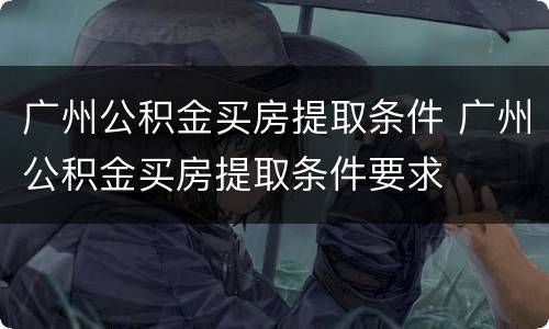 广州公积金买房提取条件 广州公积金买房提取条件要求