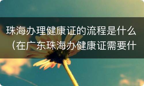珠海办理健康证的流程是什么（在广东珠海办健康证需要什么步骤）