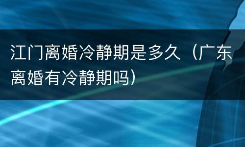 江门离婚冷静期是多久（广东离婚有冷静期吗）