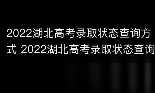 2022湖北高考录取状态查询方式 2022湖北高考录取状态查询方式是什么