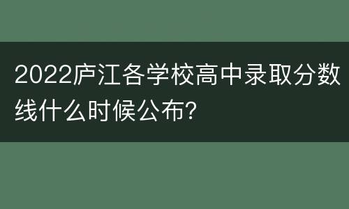 2022庐江各学校高中录取分数线什么时候公布？