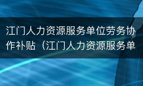 江门人力资源服务单位劳务协作补贴（江门人力资源服务单位劳务协作补贴标准）