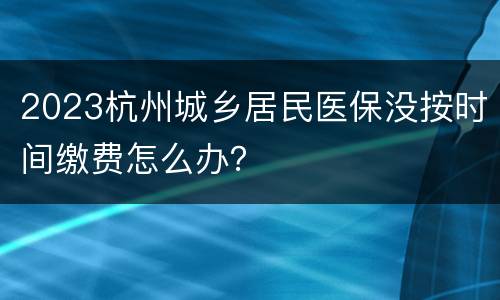 2023杭州城乡居民医保没按时间缴费怎么办？