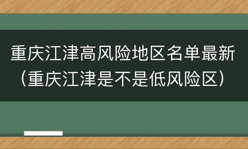 重庆江津高风险地区名单最新（重庆江津是不是低风险区）