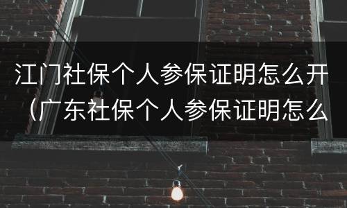 江门社保个人参保证明怎么开（广东社保个人参保证明怎么开）