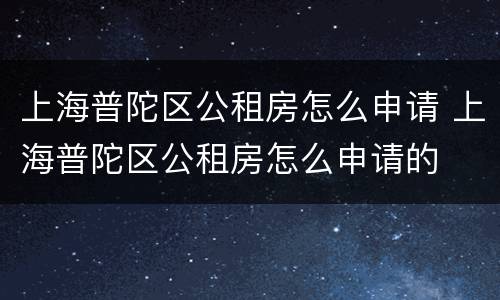 上海普陀区公租房怎么申请 上海普陀区公租房怎么申请的