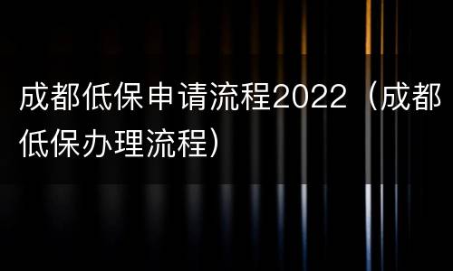 成都低保申请流程2022（成都低保办理流程）